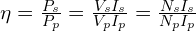 \eta=\frac{P_s}{P_p}=\frac{V_s I_s}{V_p I_p}=\frac{N_s I_s}{N_p I_p}