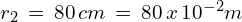r_2\,=\,80\,cm\,=\,80\,x\,10^{-2} m
