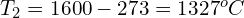 T_2 =1600 - 273 = 1327^o C