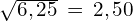 \sqrt{6,25}\,=\,2,50