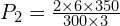 P_2=\frac{2\times 6 \times 350}{300\times 3}
