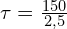 \tau=\frac{150}{2,5}