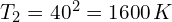T_2 = 40^2=1600\,K