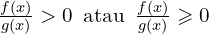 \frac{f(x)}{g(x)}> 0 \,\,\,\text{atau} \,\,\,\frac{f(x)}{g(x)}\geqslant 0 