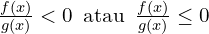 \frac{f(x)}{g(x)}<0 \,\,\,\text{atau} \,\,\,\frac{f(x)}{g(x)}\leq 0 