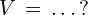 V\,=\,.\,.\,.\,?
