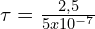\tau=\frac{2,5}{5x10^{-7}}