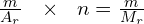 \frac{m}{A_{r}}\,\,\,\,\times \,\,\,\, n=\frac{m}{M_{r}}