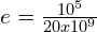 e=\frac{10^5}{20 x 10^9}