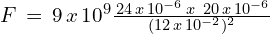 F\,=\,9\,x\,10^{9}\frac{\,24\,x\,10^{-6}\,x\,  \,\,20\,x\,10^{-6}}{({12\,x\,10^{-2}})^2}