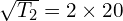 \sqrt{T_2}=2 \times 20