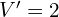 V'=2