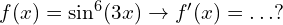 f(x)=  \sin ^6 (3x) \to f'(x)=.\, .\, . ?
