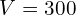  V=300
