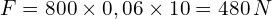 F= 800 \times 0,06 \times 10=480\,N