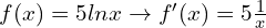 f(x)=5 ln x\to  f'(x)= 5 \frac{1}{x}