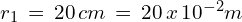 r_1\,=\,20\,cm\,=\,20\,x\,10^{-2} m