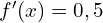 f'(x)=0,5