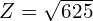 Z=\sqrt{625}