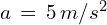 a\,=\,5\,m/s^2