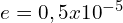 e=0,5x10^{-5}