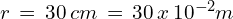 r\,=\,30\,cm\,=\,30\,x\,10^{-2} m